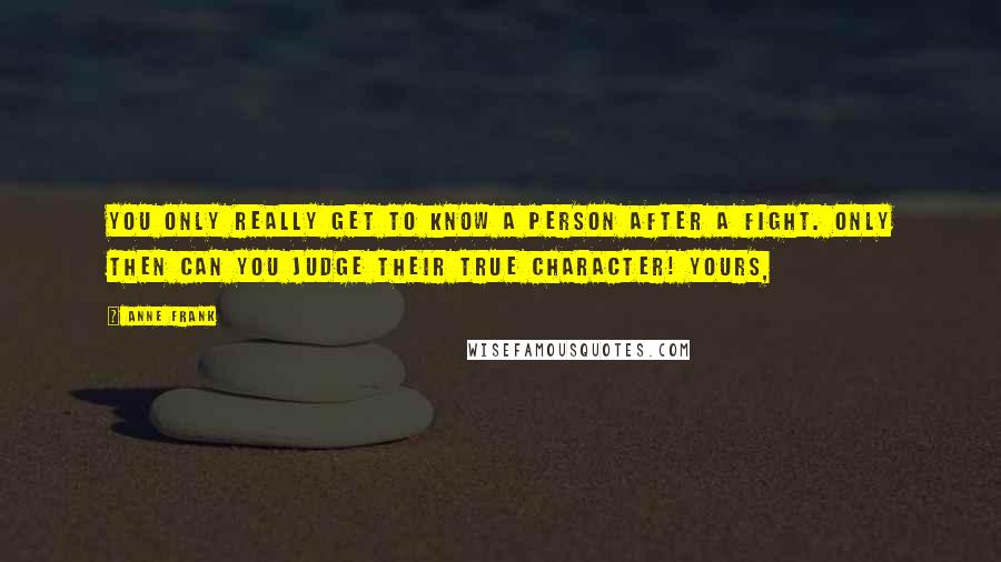 Anne Frank Quotes: You only really get to know a person after a fight. Only then can you judge their true character! Yours,