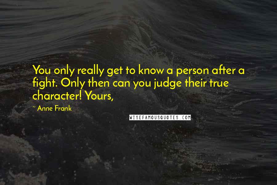 Anne Frank Quotes: You only really get to know a person after a fight. Only then can you judge their true character! Yours,