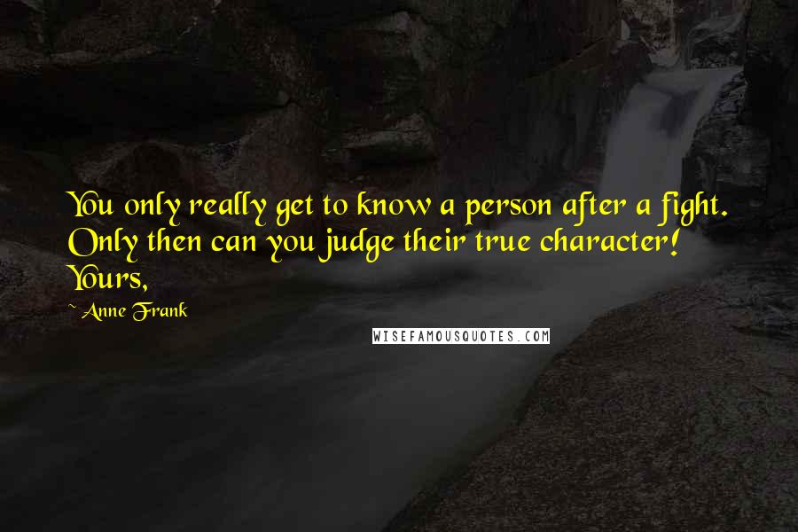 Anne Frank Quotes: You only really get to know a person after a fight. Only then can you judge their true character! Yours,