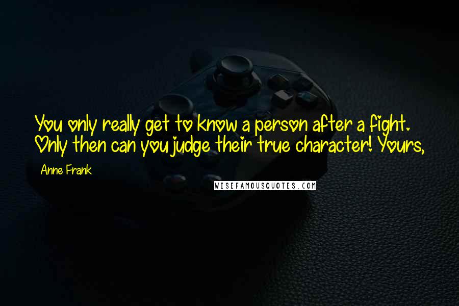 Anne Frank Quotes: You only really get to know a person after a fight. Only then can you judge their true character! Yours,