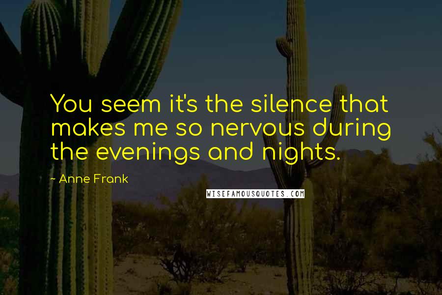 Anne Frank Quotes: You seem it's the silence that makes me so nervous during the evenings and nights.