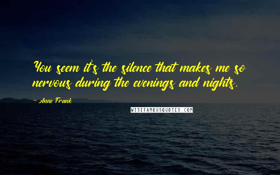 Anne Frank Quotes: You seem it's the silence that makes me so nervous during the evenings and nights.