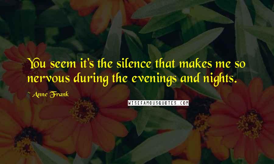 Anne Frank Quotes: You seem it's the silence that makes me so nervous during the evenings and nights.