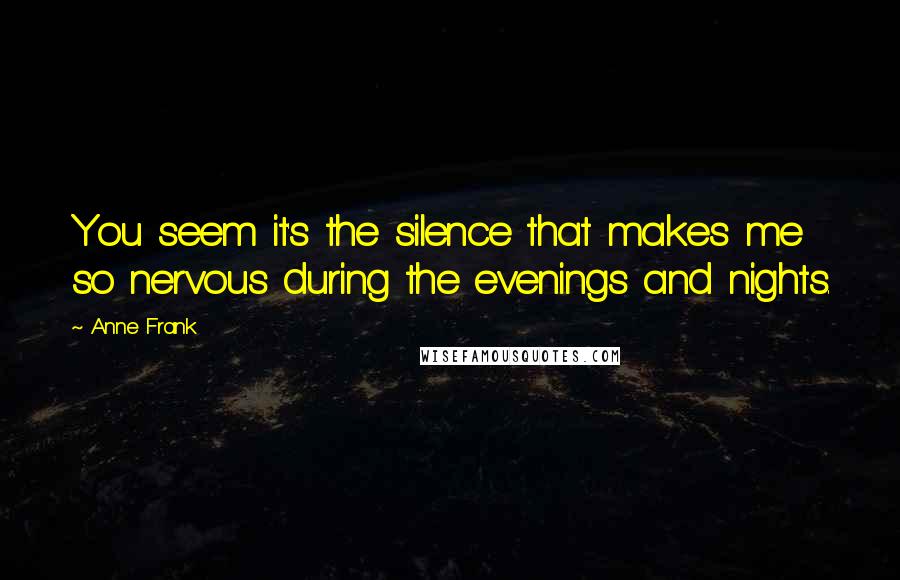 Anne Frank Quotes: You seem it's the silence that makes me so nervous during the evenings and nights.