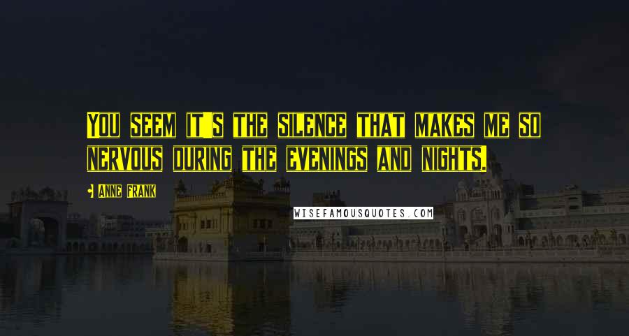 Anne Frank Quotes: You seem it's the silence that makes me so nervous during the evenings and nights.