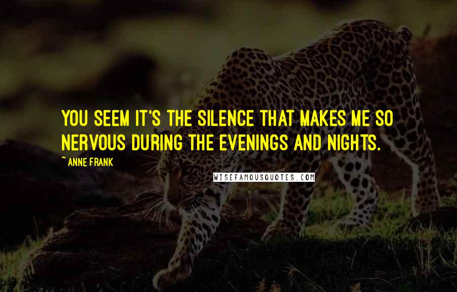 Anne Frank Quotes: You seem it's the silence that makes me so nervous during the evenings and nights.