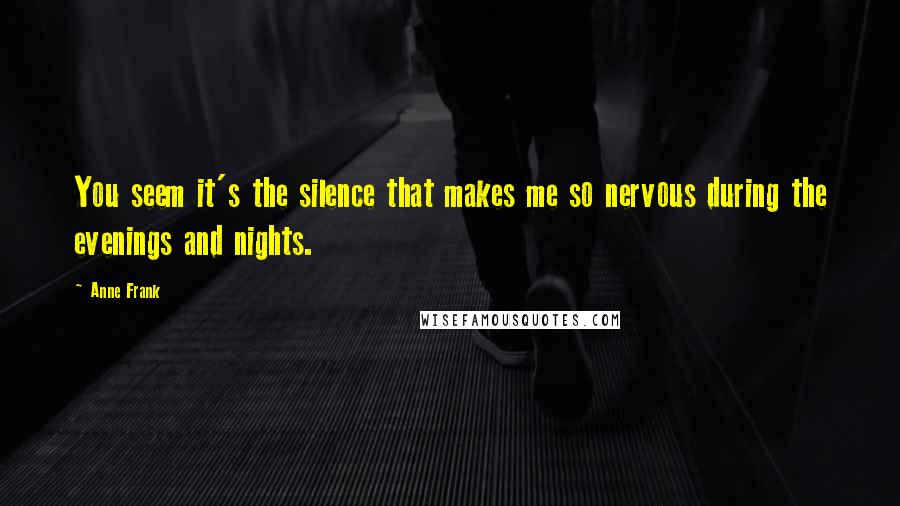 Anne Frank Quotes: You seem it's the silence that makes me so nervous during the evenings and nights.