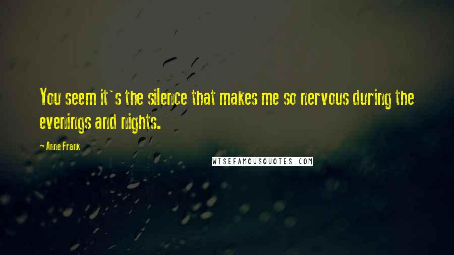 Anne Frank Quotes: You seem it's the silence that makes me so nervous during the evenings and nights.