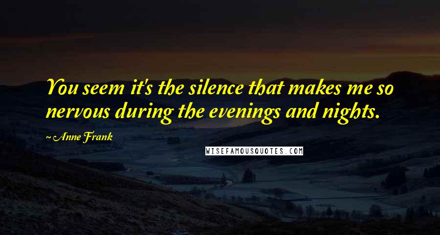 Anne Frank Quotes: You seem it's the silence that makes me so nervous during the evenings and nights.