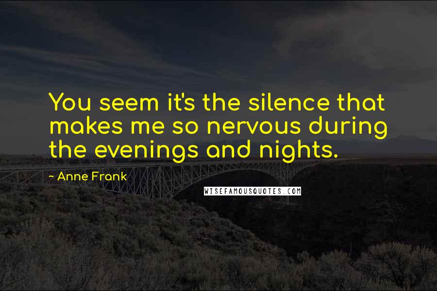 Anne Frank Quotes: You seem it's the silence that makes me so nervous during the evenings and nights.