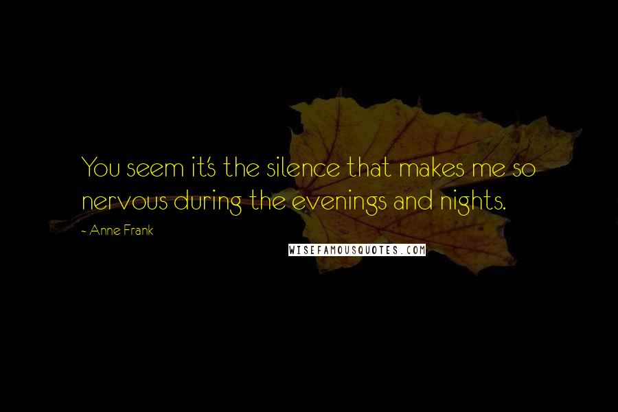 Anne Frank Quotes: You seem it's the silence that makes me so nervous during the evenings and nights.