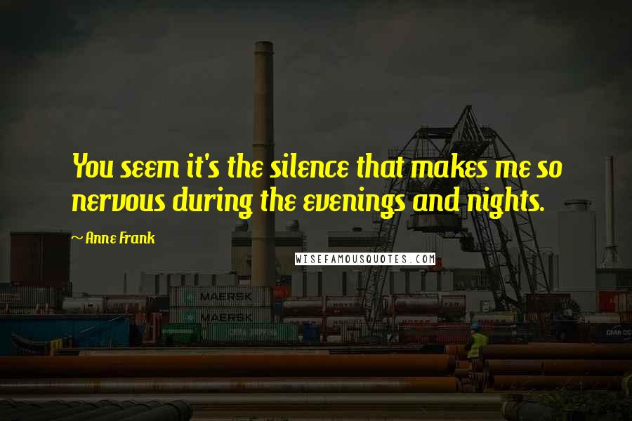 Anne Frank Quotes: You seem it's the silence that makes me so nervous during the evenings and nights.