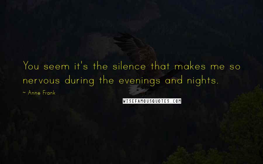 Anne Frank Quotes: You seem it's the silence that makes me so nervous during the evenings and nights.