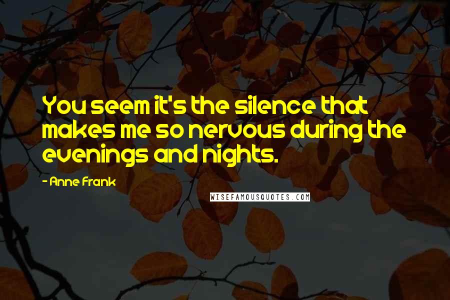 Anne Frank Quotes: You seem it's the silence that makes me so nervous during the evenings and nights.