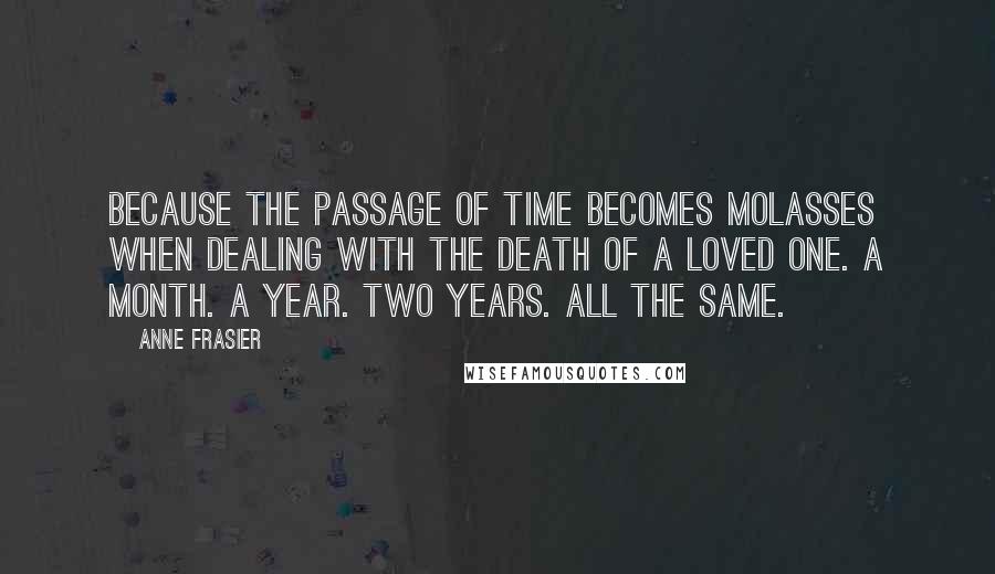 Anne Frasier Quotes: Because the passage of time becomes molasses when dealing with the death of a loved one. A month. A year. Two years. All the same.