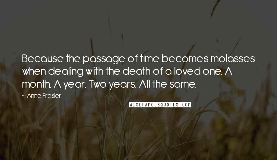 Anne Frasier Quotes: Because the passage of time becomes molasses when dealing with the death of a loved one. A month. A year. Two years. All the same.