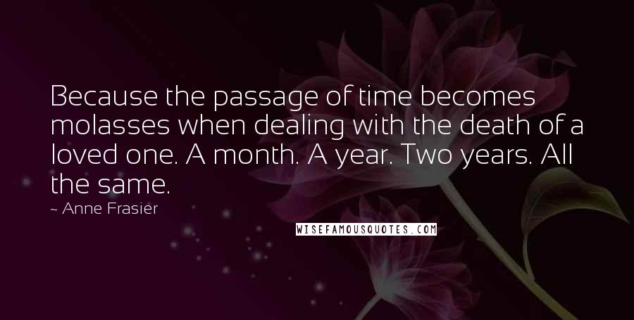 Anne Frasier Quotes: Because the passage of time becomes molasses when dealing with the death of a loved one. A month. A year. Two years. All the same.