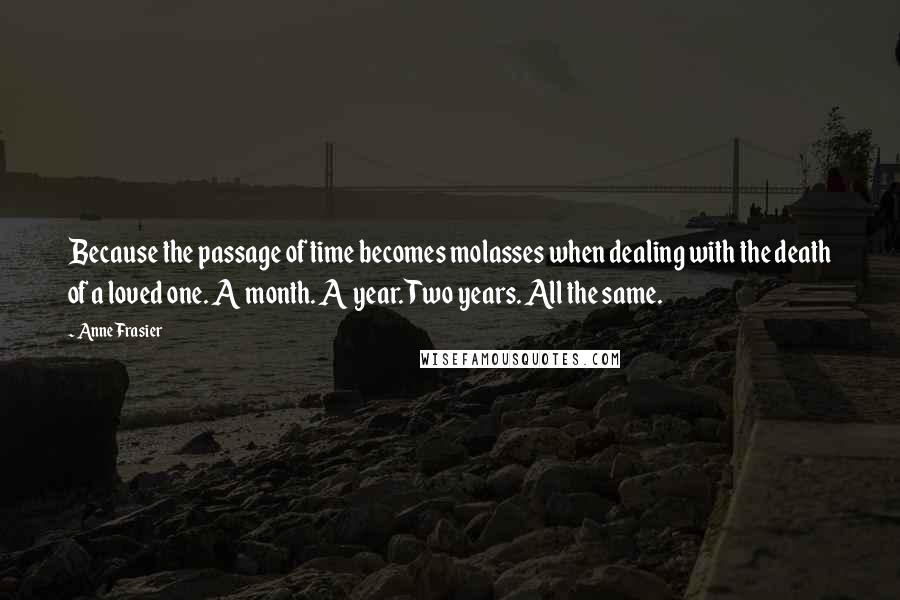 Anne Frasier Quotes: Because the passage of time becomes molasses when dealing with the death of a loved one. A month. A year. Two years. All the same.