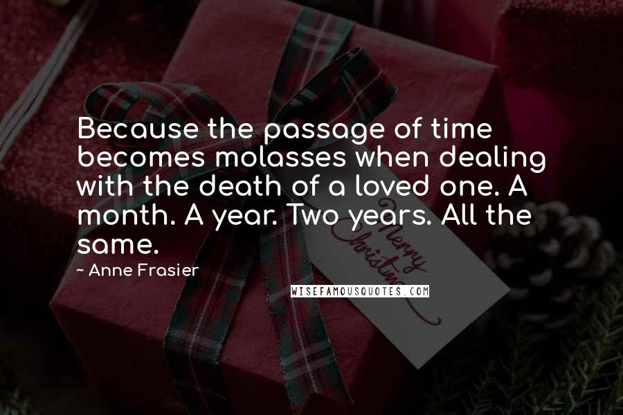 Anne Frasier Quotes: Because the passage of time becomes molasses when dealing with the death of a loved one. A month. A year. Two years. All the same.