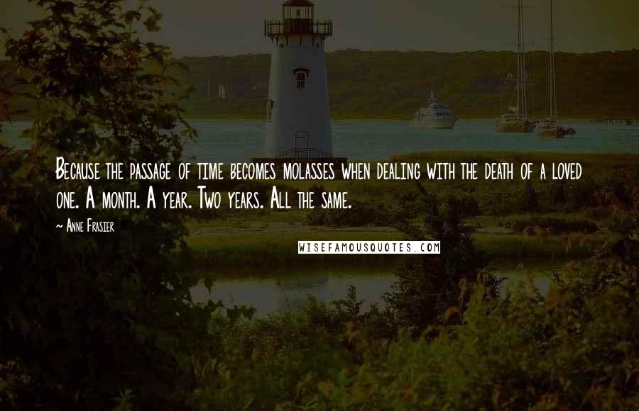 Anne Frasier Quotes: Because the passage of time becomes molasses when dealing with the death of a loved one. A month. A year. Two years. All the same.