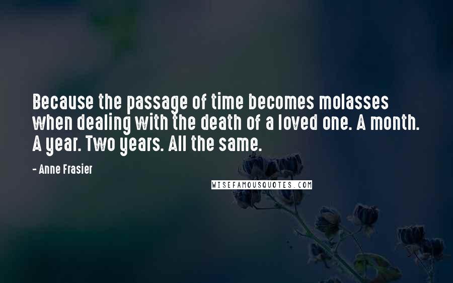Anne Frasier Quotes: Because the passage of time becomes molasses when dealing with the death of a loved one. A month. A year. Two years. All the same.