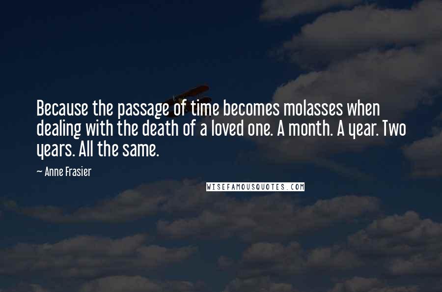 Anne Frasier Quotes: Because the passage of time becomes molasses when dealing with the death of a loved one. A month. A year. Two years. All the same.
