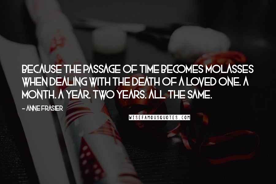 Anne Frasier Quotes: Because the passage of time becomes molasses when dealing with the death of a loved one. A month. A year. Two years. All the same.