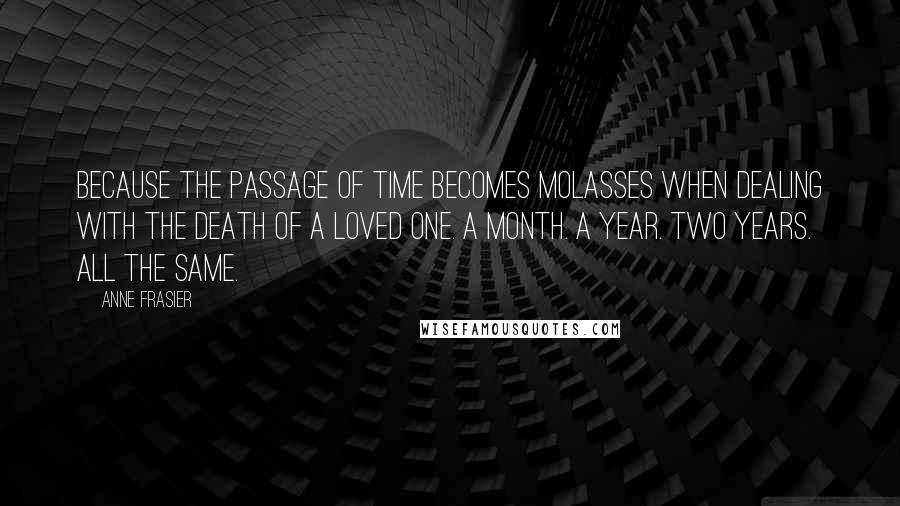 Anne Frasier Quotes: Because the passage of time becomes molasses when dealing with the death of a loved one. A month. A year. Two years. All the same.