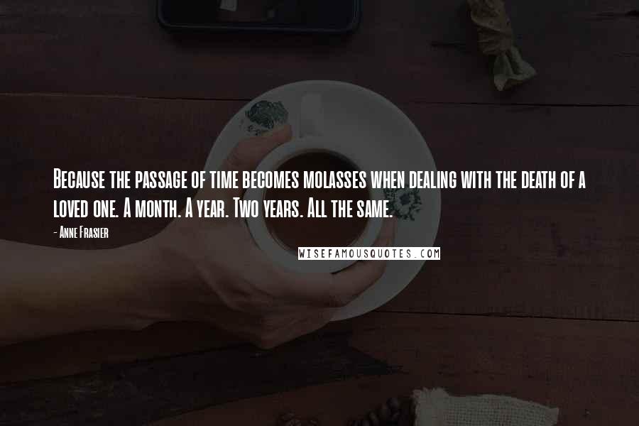 Anne Frasier Quotes: Because the passage of time becomes molasses when dealing with the death of a loved one. A month. A year. Two years. All the same.