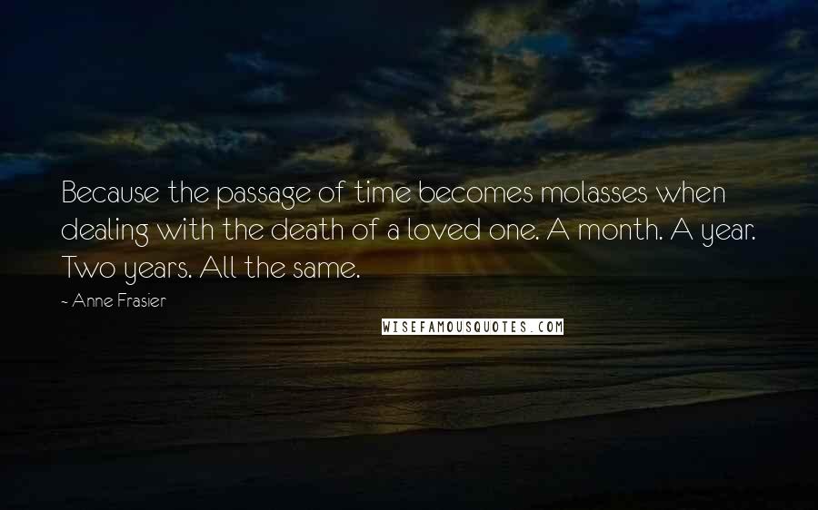 Anne Frasier Quotes: Because the passage of time becomes molasses when dealing with the death of a loved one. A month. A year. Two years. All the same.