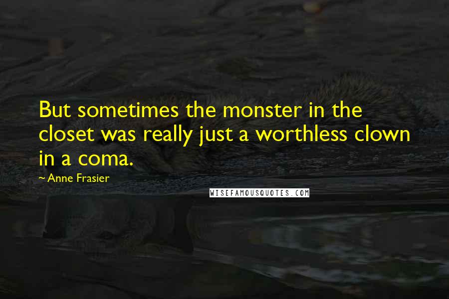 Anne Frasier Quotes: But sometimes the monster in the closet was really just a worthless clown in a coma.