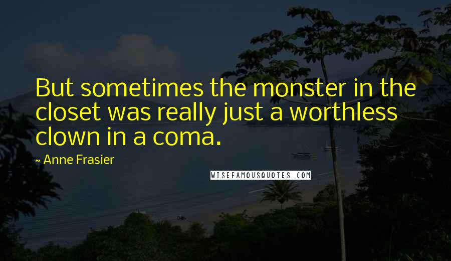 Anne Frasier Quotes: But sometimes the monster in the closet was really just a worthless clown in a coma.