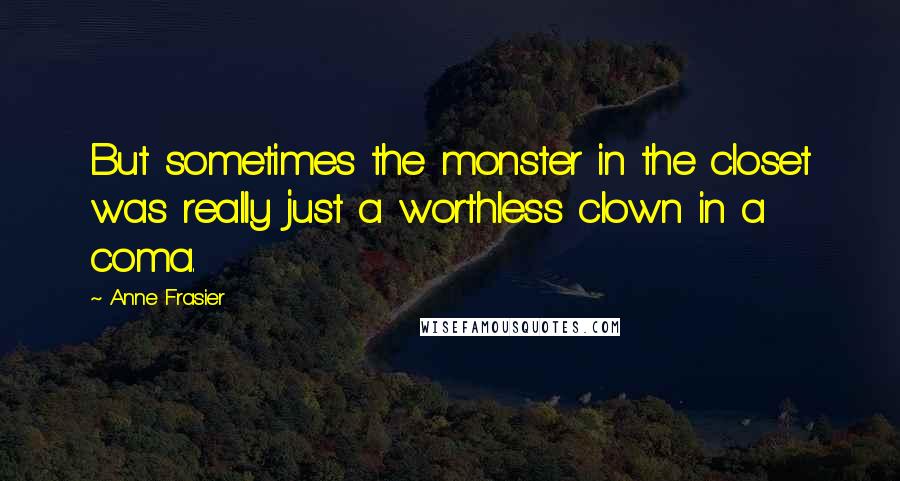 Anne Frasier Quotes: But sometimes the monster in the closet was really just a worthless clown in a coma.