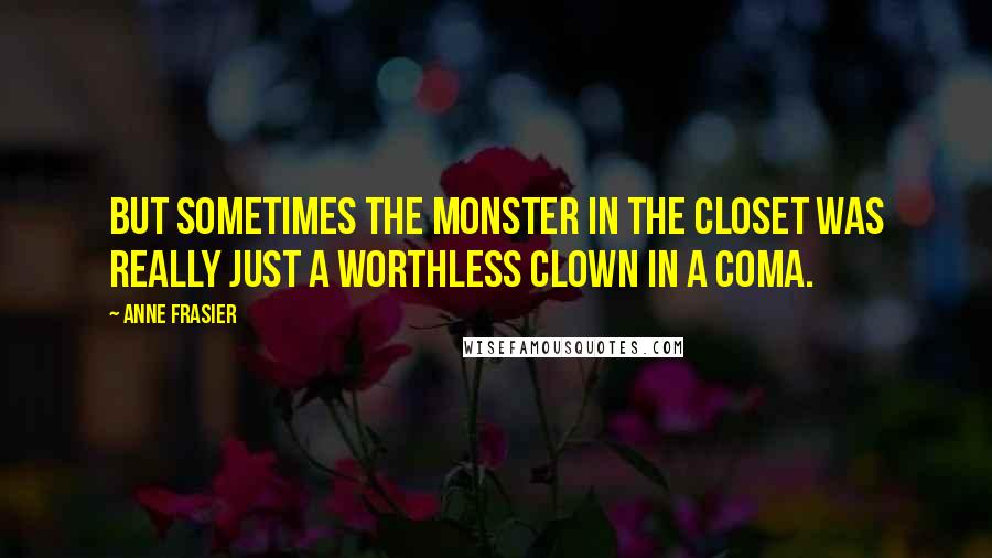 Anne Frasier Quotes: But sometimes the monster in the closet was really just a worthless clown in a coma.