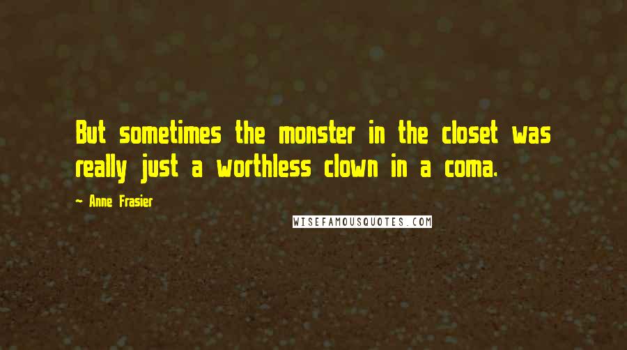 Anne Frasier Quotes: But sometimes the monster in the closet was really just a worthless clown in a coma.