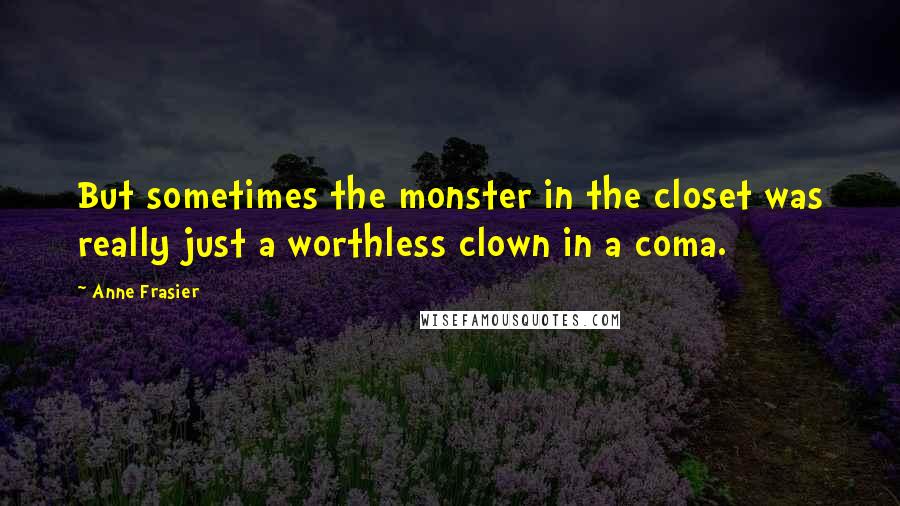 Anne Frasier Quotes: But sometimes the monster in the closet was really just a worthless clown in a coma.