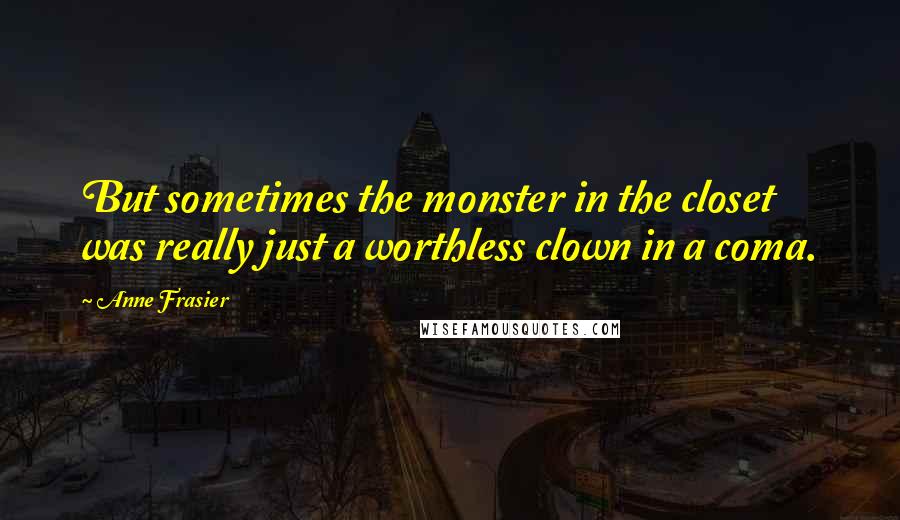 Anne Frasier Quotes: But sometimes the monster in the closet was really just a worthless clown in a coma.