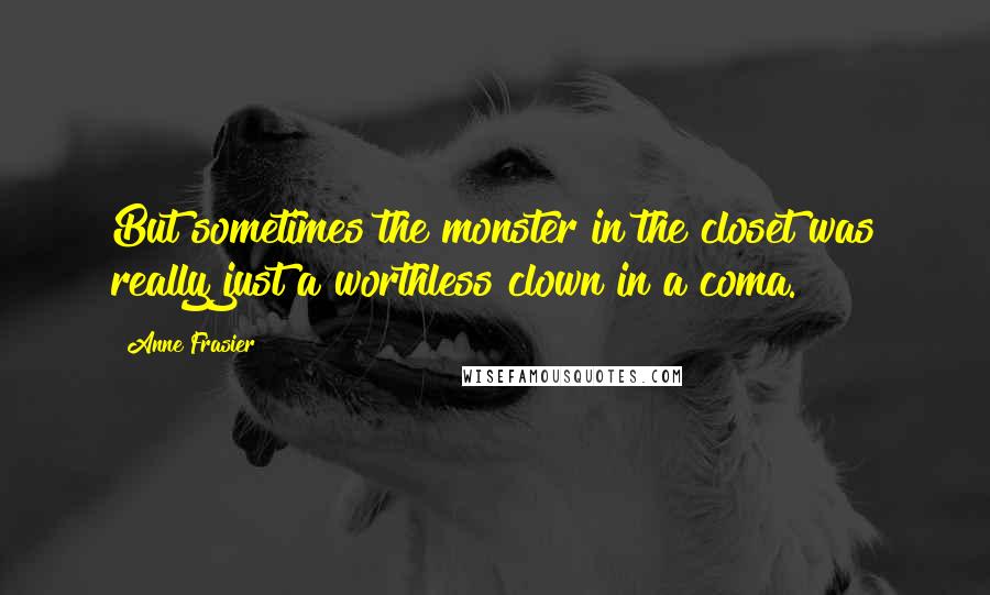 Anne Frasier Quotes: But sometimes the monster in the closet was really just a worthless clown in a coma.