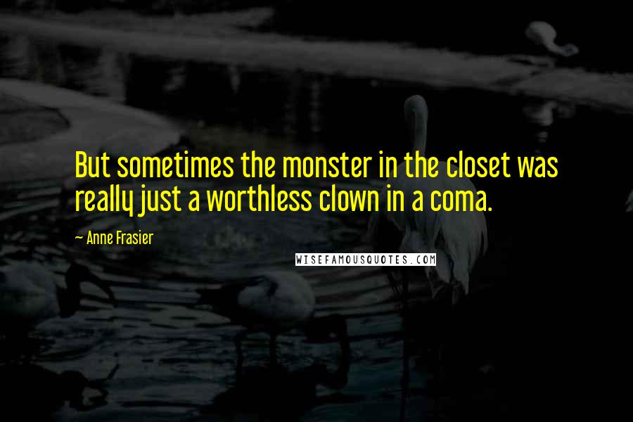 Anne Frasier Quotes: But sometimes the monster in the closet was really just a worthless clown in a coma.