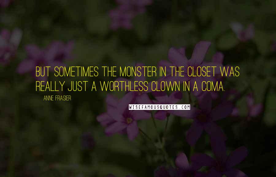 Anne Frasier Quotes: But sometimes the monster in the closet was really just a worthless clown in a coma.