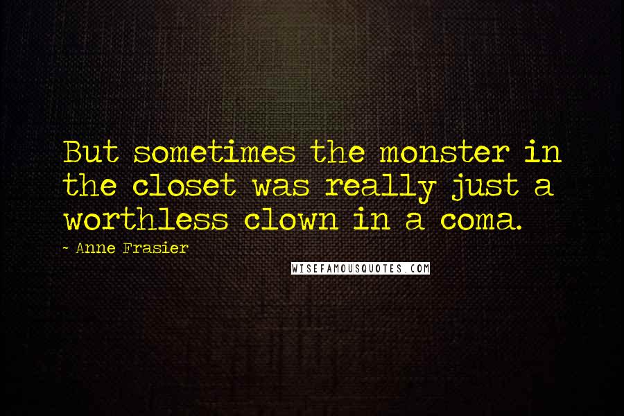 Anne Frasier Quotes: But sometimes the monster in the closet was really just a worthless clown in a coma.