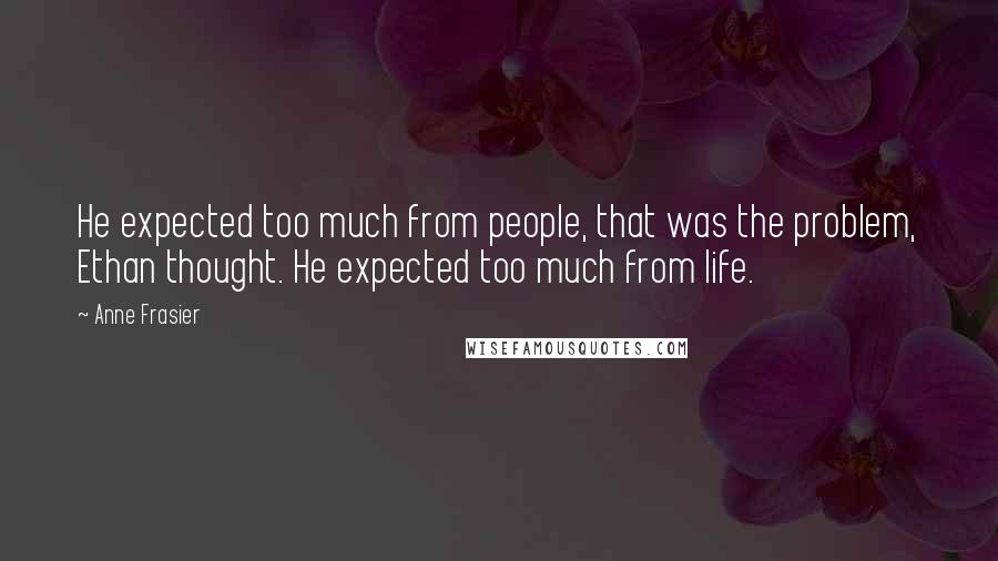 Anne Frasier Quotes: He expected too much from people, that was the problem, Ethan thought. He expected too much from life.