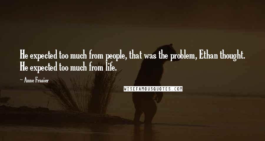 Anne Frasier Quotes: He expected too much from people, that was the problem, Ethan thought. He expected too much from life.