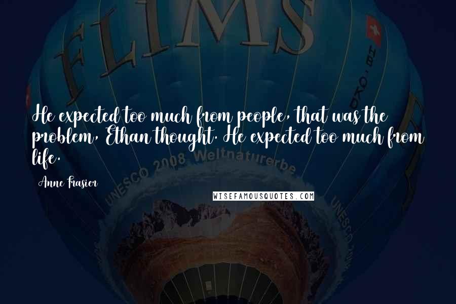 Anne Frasier Quotes: He expected too much from people, that was the problem, Ethan thought. He expected too much from life.