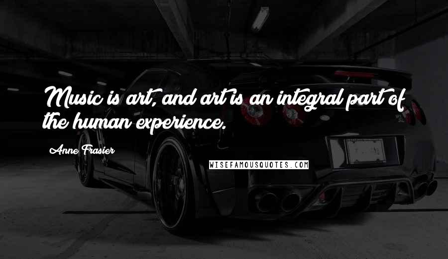 Anne Frasier Quotes: Music is art, and art is an integral part of the human experience.