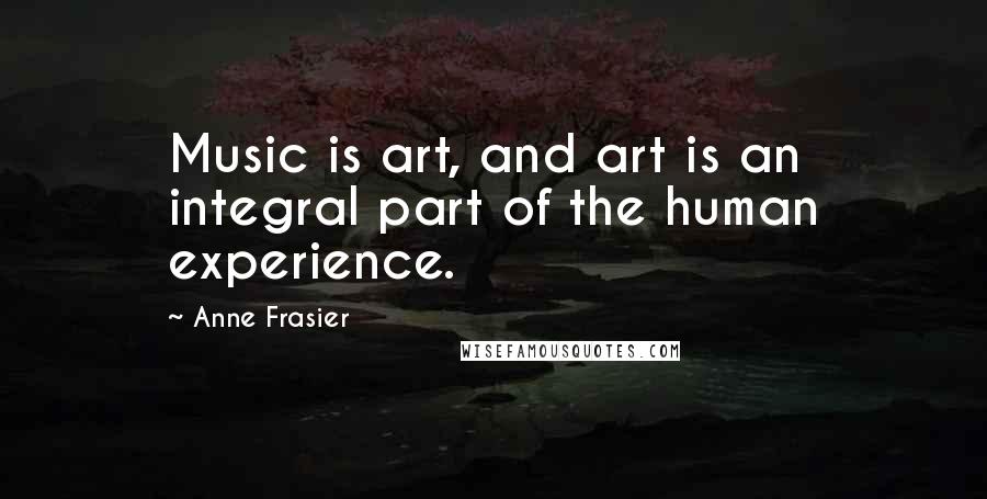 Anne Frasier Quotes: Music is art, and art is an integral part of the human experience.