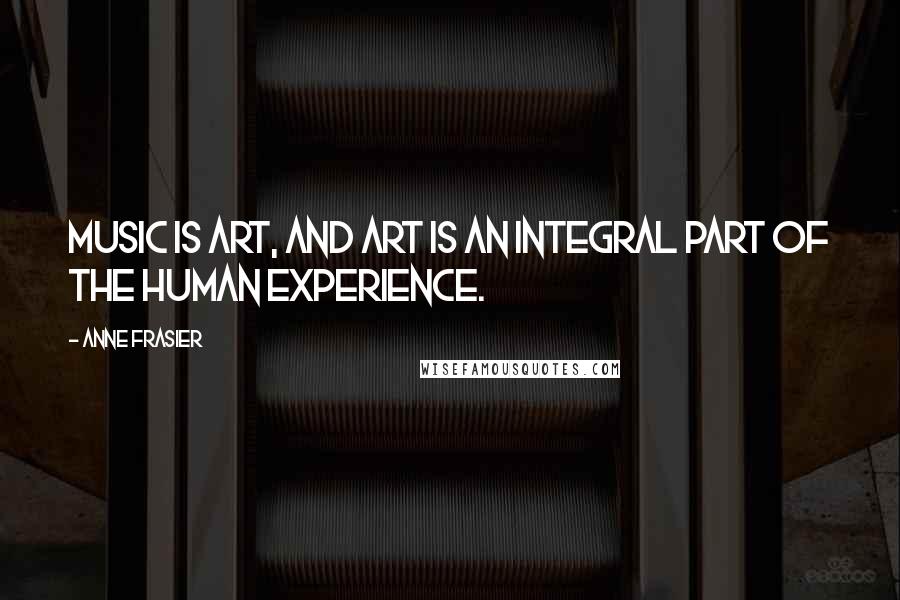 Anne Frasier Quotes: Music is art, and art is an integral part of the human experience.