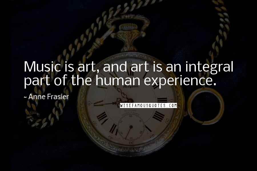 Anne Frasier Quotes: Music is art, and art is an integral part of the human experience.