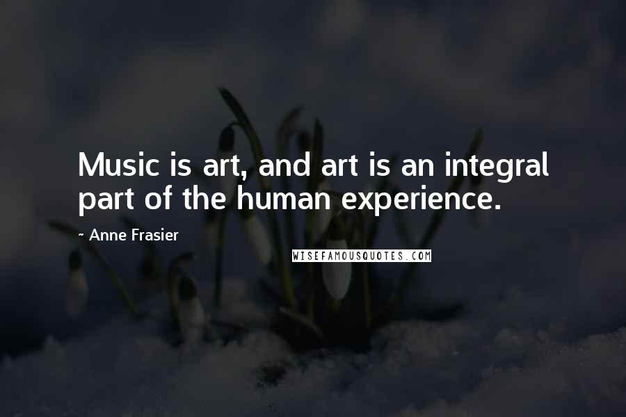 Anne Frasier Quotes: Music is art, and art is an integral part of the human experience.