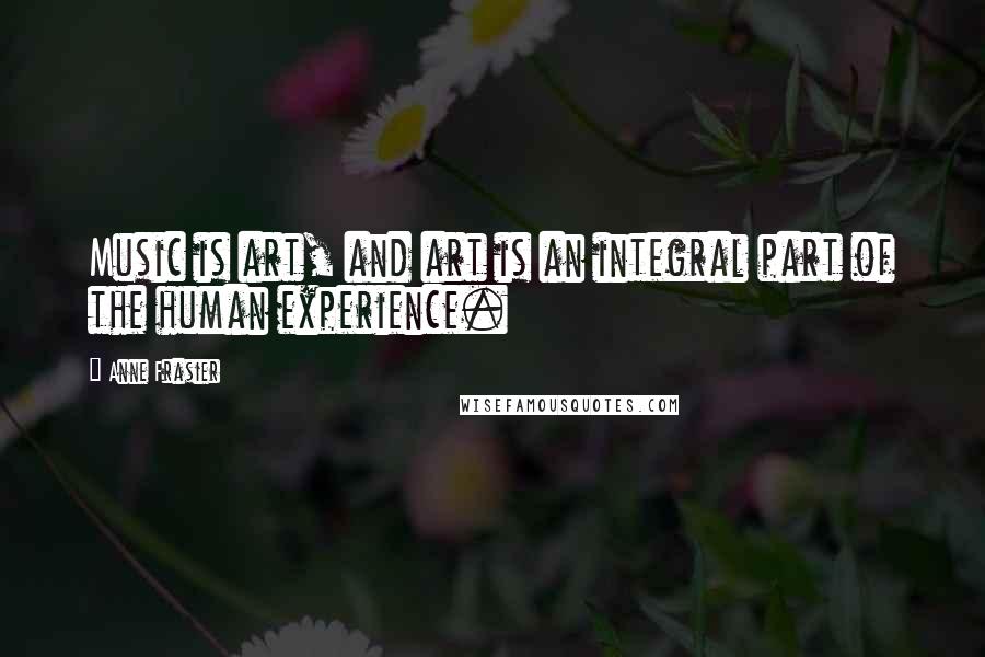 Anne Frasier Quotes: Music is art, and art is an integral part of the human experience.